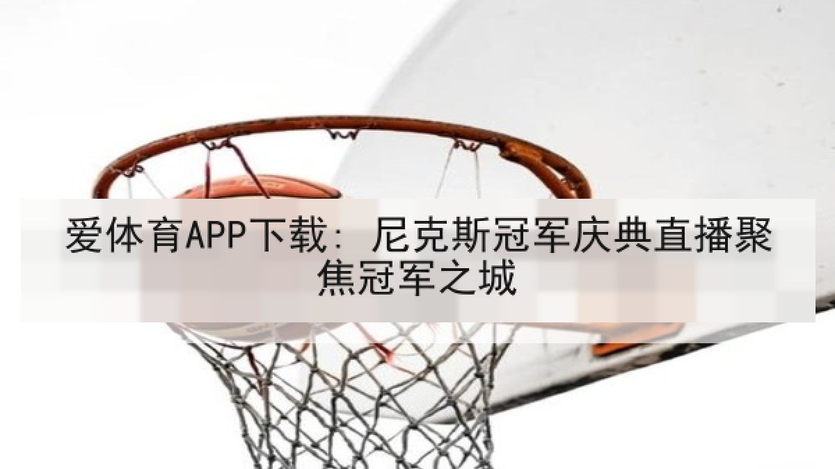 爱体育APP下载: 尼克斯冠军庆典直播聚焦冠军之城
