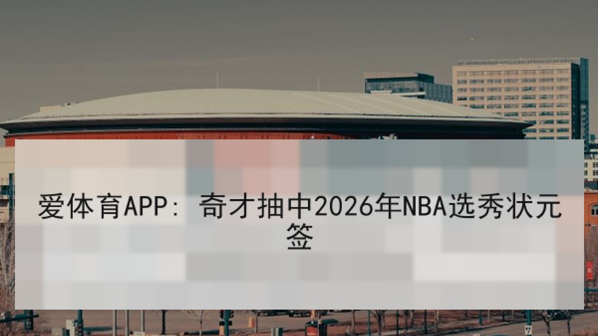 爱体育APP: 奇才抽中2026年NBA选秀状元签