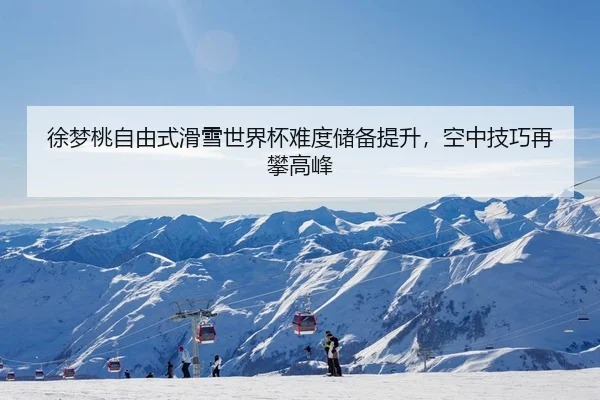 徐梦桃自由式滑雪世界杯难度储备提升，空中技巧再攀高峰