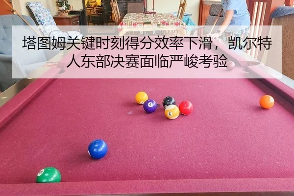 塔图姆关键时刻得分效率下滑，凯尔特人东部决赛面临严峻考验