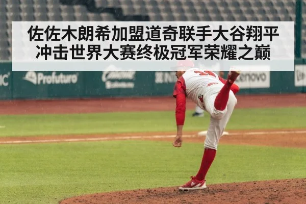 佐佐木朗希加盟道奇联手大谷翔平冲击世界大赛终极冠军荣耀之巅