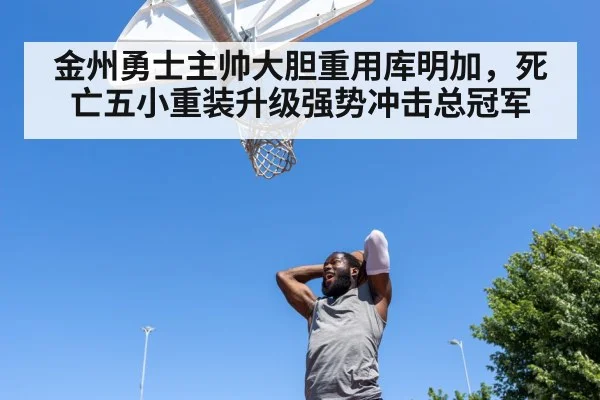 金州勇士主帅大胆重用库明加，死亡五小重装升级强势冲击总冠军