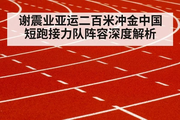 谢震业亚运二百米冲金中国短跑接力队阵容深度解析