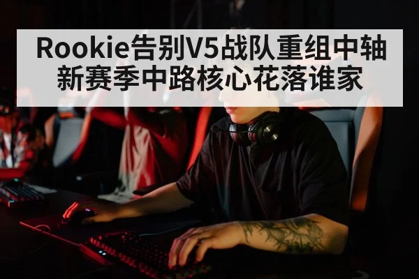 Rookie告别V5战队重组中轴 新赛季中路核心花落谁家