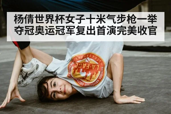 杨倩世界杯女子十米气步枪一举夺冠奥运冠军复出首演完美收官