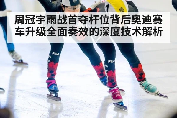 周冠宇雨战首夺杆位背后奥迪赛车升级全面奏效的深度技术解析