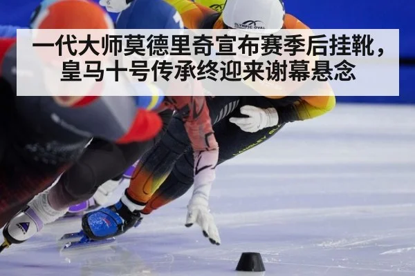 一代大师莫德里奇宣布赛季后挂靴，皇马十号传承终迎来谢幕悬念
